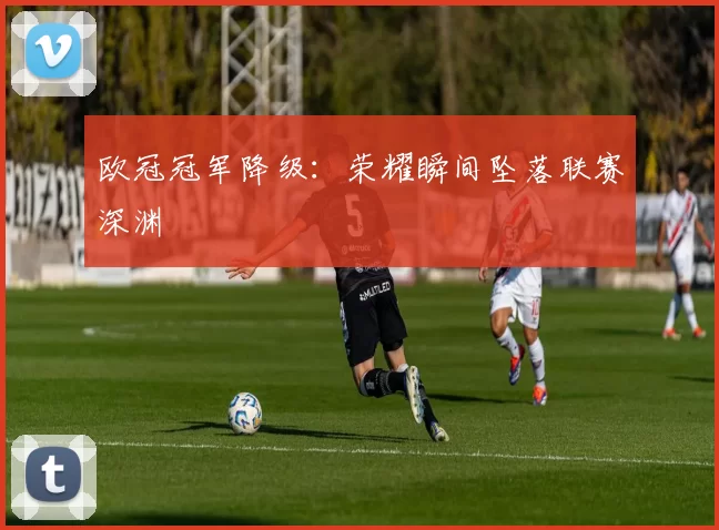 欧冠冠军降级:荣耀瞬间坠落联赛深渊
