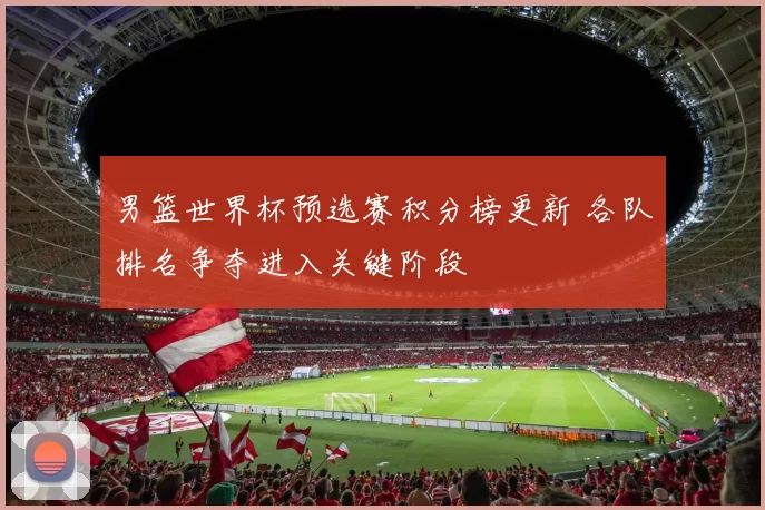 男篮世界杯预选赛积分榜更新 各队排名争夺进入关键阶段