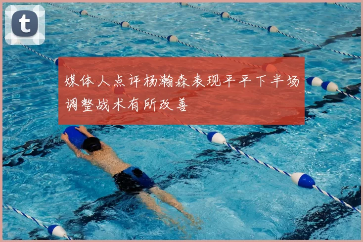 媒体人点评杨瀚森表现平平下半场调整战术有所改善