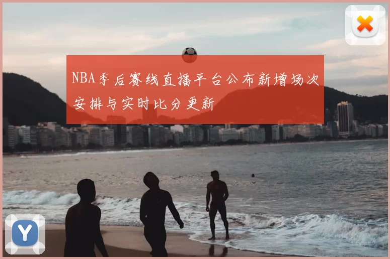 NBA季后赛线直播平台公布新增场次安排与实时比分更新