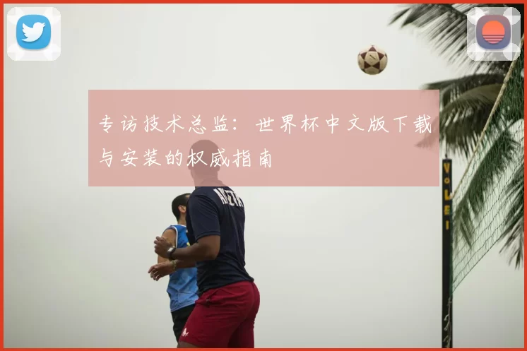 专访技术总监:世界杯中文版下载与安装的权威指南