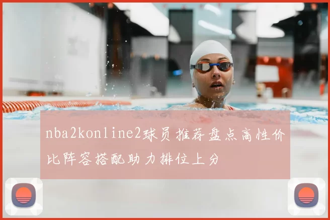 nba2konline2球员推荐盘点高性价比阵容搭配助力排位上分