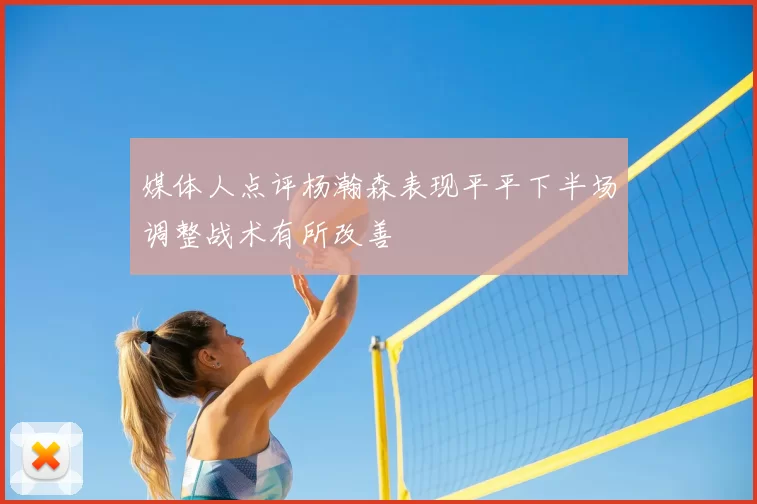 媒体人点评杨瀚森表现平平下半场调整战术有所改善