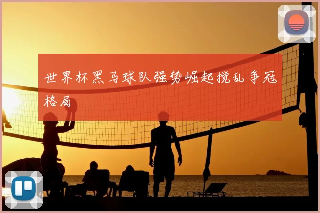 世界杯黑马球队强势崛起搅乱争冠格局