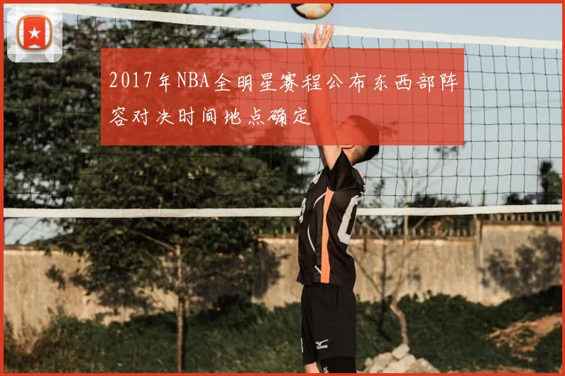 2017年NBA全明星赛程公布东西部阵容对决时间地点确定