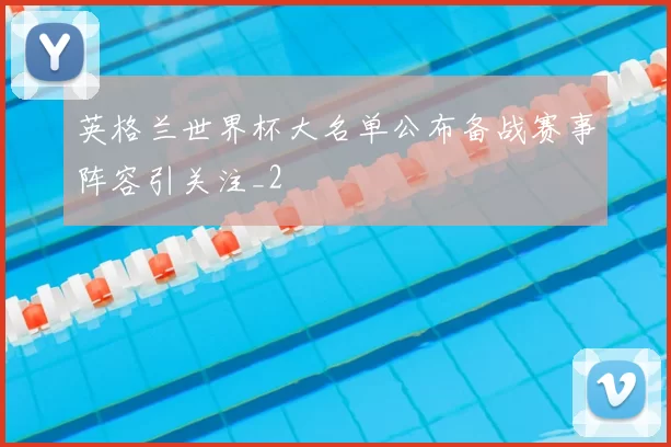 英格兰世界杯大名单公布备战赛事阵容引关注_2