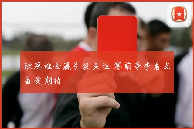 欧冠谁会赢引发关注 赛前争夺看点备受期待