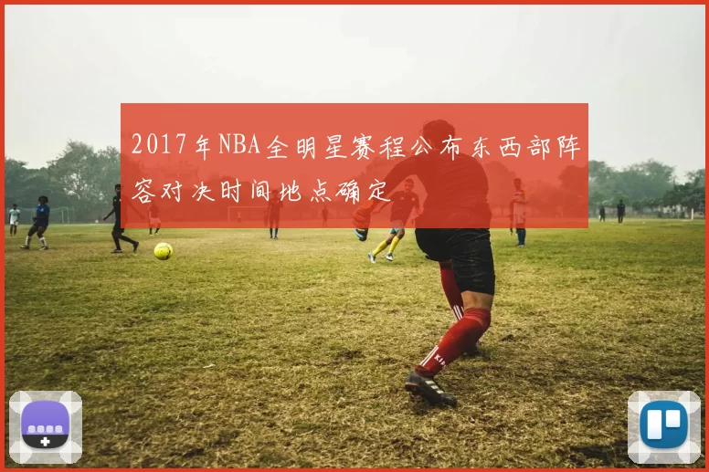 2017年NBA全明星赛程公布东西部阵容对决时间地点确定