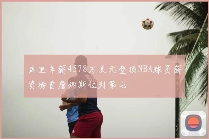 库里年薪4578万美元登顶NBA球员薪资榜首詹姆斯位列第七