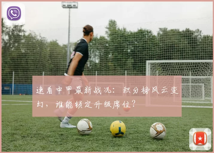 速看中甲最新战况:积分榜风云变幻,谁能锁定升级席位?