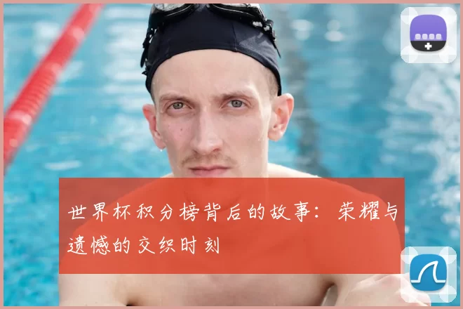 世界杯积分榜背后的故事:荣耀与遗憾的交织时刻