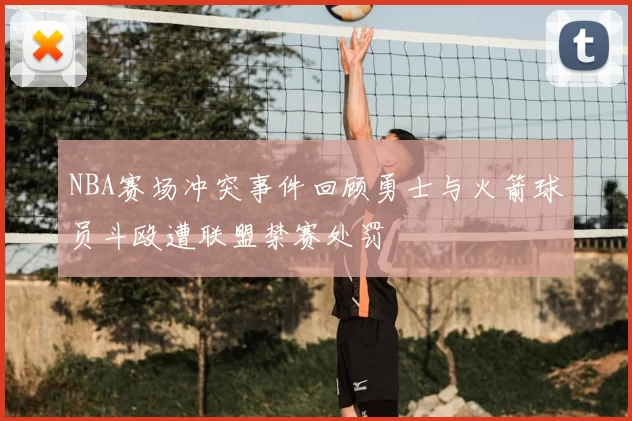 NBA赛场冲突事件回顾勇士与火箭球员斗殴遭联盟禁赛处罚
