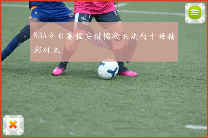 NBA今日赛程安排揭晓共进行十场精彩对决