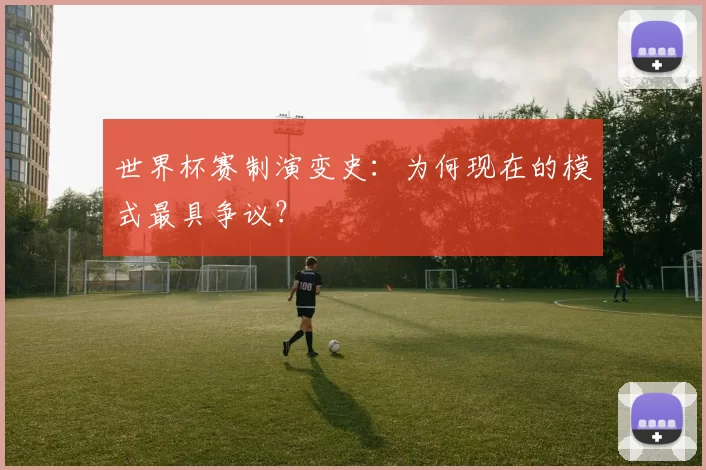 世界杯赛制演变史：为何现在的模式最具争议？