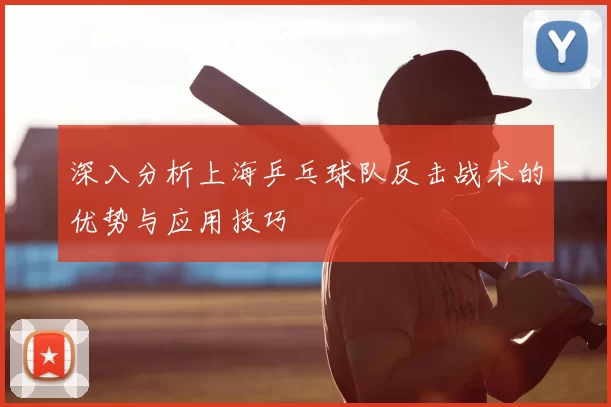 深入分析上海乒乓球队反击战术的优势与应用技巧