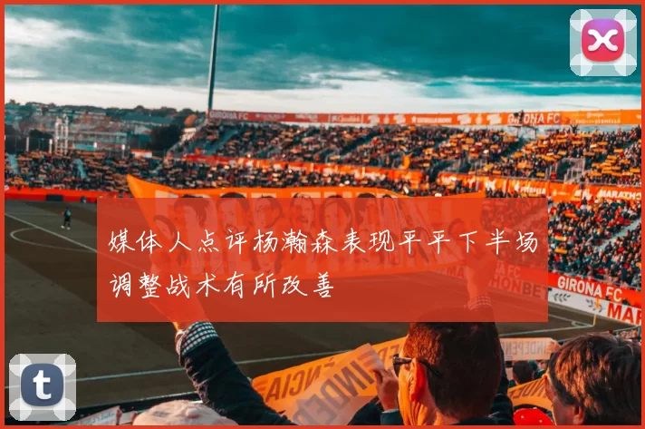 媒体人点评杨瀚森表现平平下半场调整战术有所改善