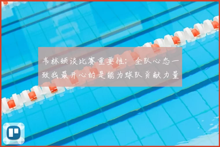 韦林顿谈比赛重要性:全队心态一致我最开心的是能为球队贡献力量