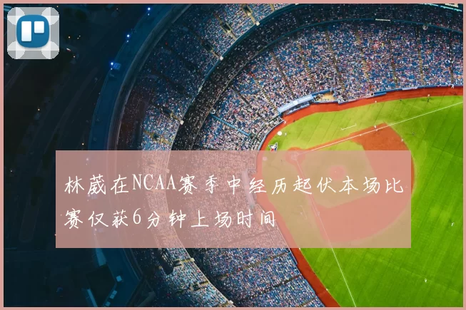 林葳在NCAA赛季中经历起伏本场比赛仅获6分钟上场时间