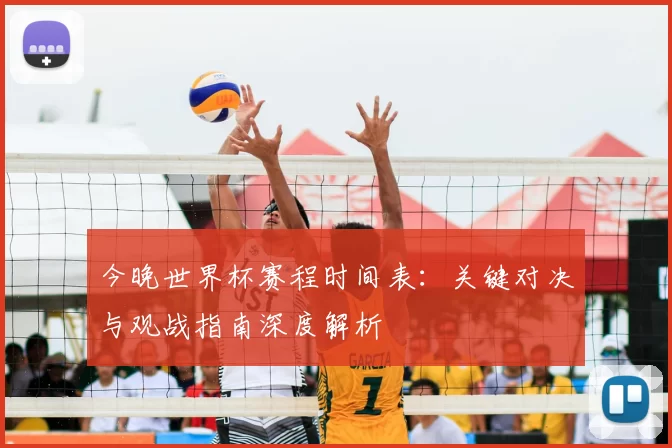 今晚世界杯赛程时间表：关键对决与观战指南深度解析