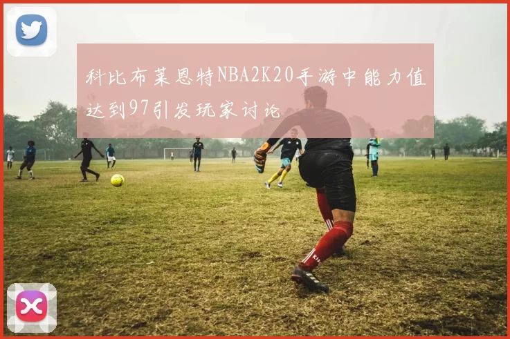 科比布莱恩特NBA2K20手游中能力值达到97引发玩家讨论