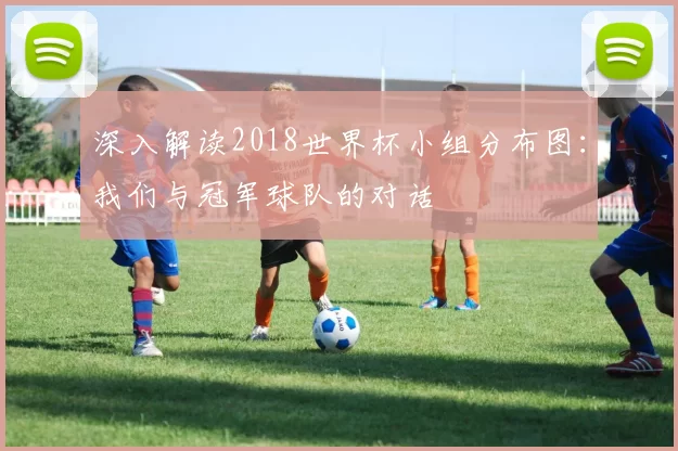 深入解读2018世界杯小组分布图:我们与冠军球队的对话