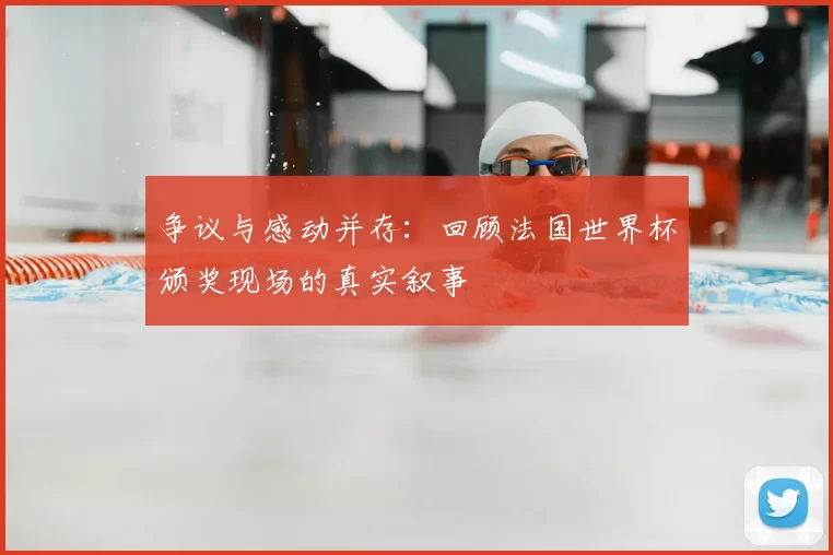 争议与感动并存：回顾法国世界杯颁奖现场的真实叙事