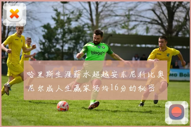 哈里斯生涯薪水超越安东尼科比奥尼尔成人生赢家场均16分的秘密