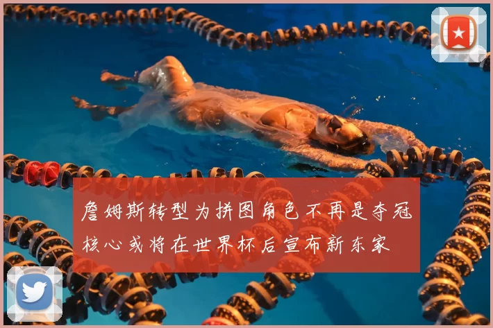 詹姆斯转型为拼图角色不再是夺冠核心或将在世界杯后宣布新东家