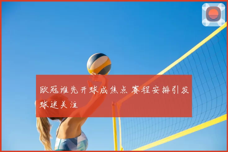 欧冠谁先开球成焦点 赛程安排引发球迷关注