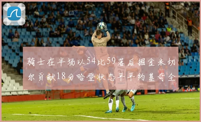 骑士在半场以54比59落后掘金米切尔贡献18分哈登状态平平约基奇全能表现