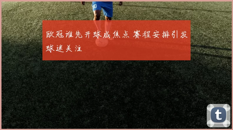 欧冠谁先开球成焦点 赛程安排引发球迷关注