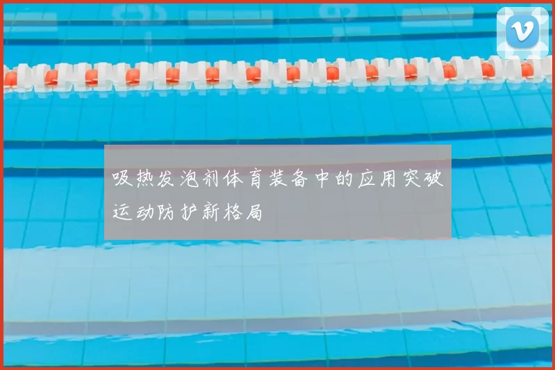 吸热发泡剂体育装备中的应用突破运动防护新格局