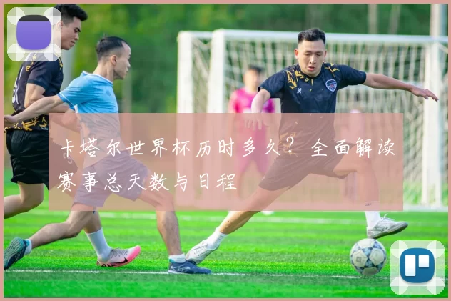 卡塔尔世界杯历时多久?全面解读赛事总天数与日程