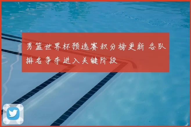 男篮世界杯预选赛积分榜更新 各队排名争夺进入关键阶段