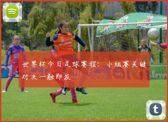 世界杯今日足球赛程:小组赛关键对决一触即发
