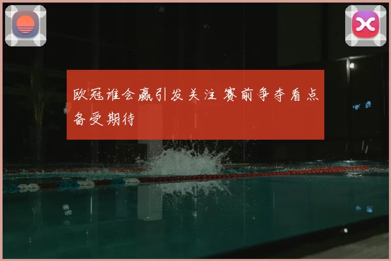 欧冠谁会赢引发关注 赛前争夺看点备受期待