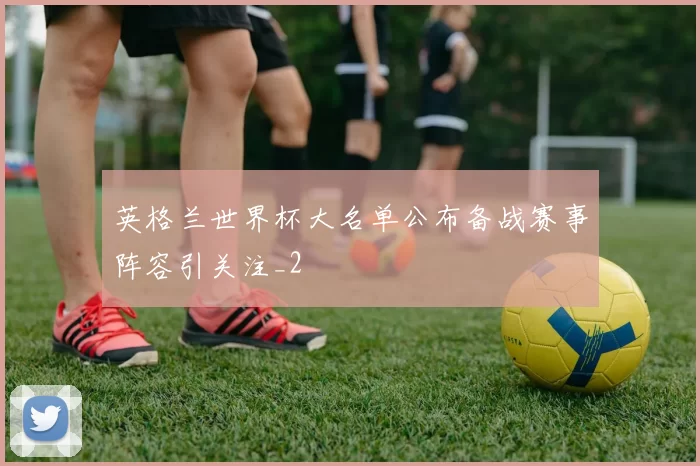 英格兰世界杯大名单公布备战赛事阵容引关注_2