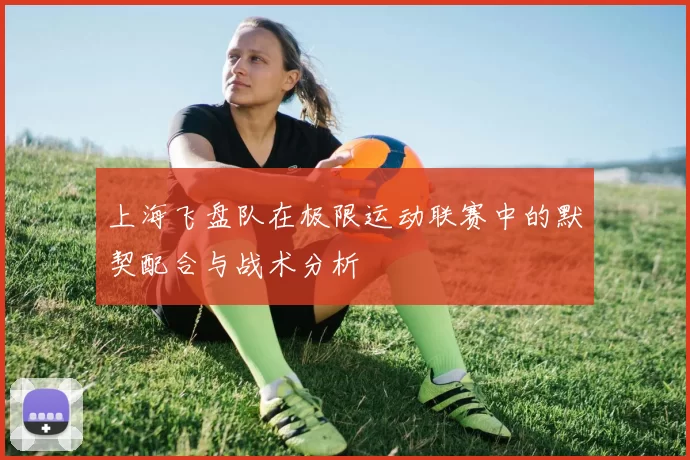 上海飞盘队在极限运动联赛中的默契配合与战术分析