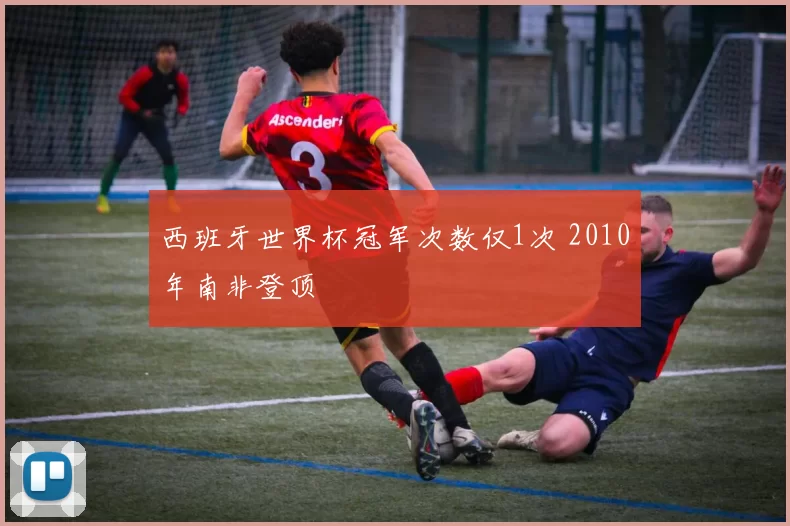 西班牙世界杯冠军次数仅1次 2010年南非登顶