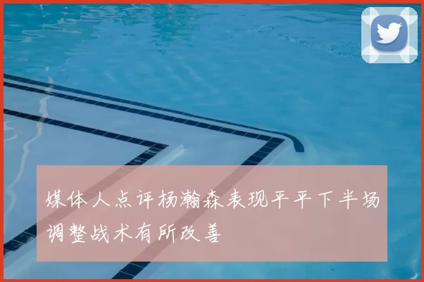 媒体人点评杨瀚森表现平平下半场调整战术有所改善