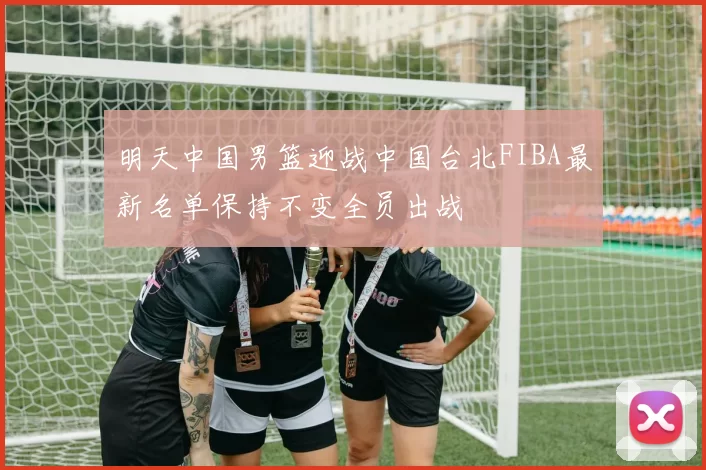 明天中国男篮迎战中国台北FIBA最新名单保持不变全员出战