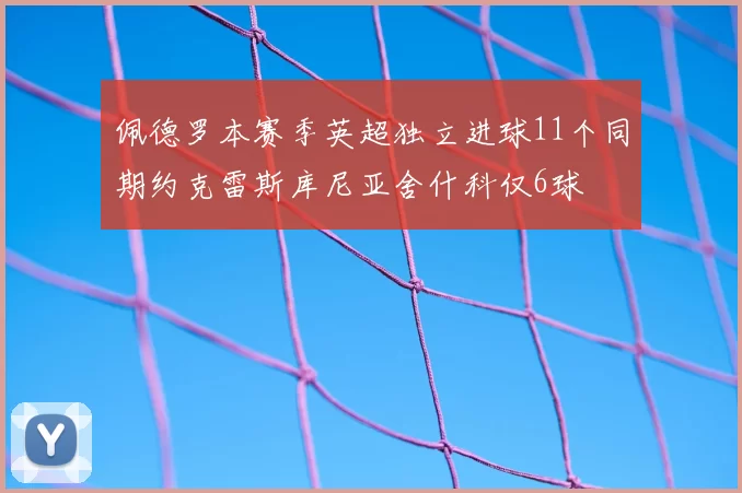 佩德罗本赛季英超独立进球11个同期约克雷斯库尼亚舍什科仅6球