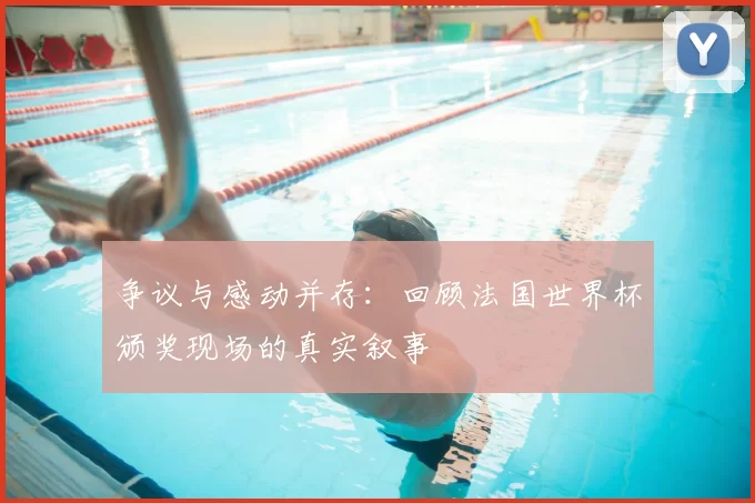 争议与感动并存：回顾法国世界杯颁奖现场的真实叙事