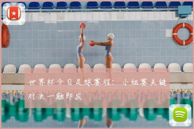 世界杯今日足球赛程：小组赛关键对决一触即发