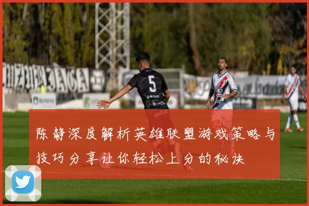 陈静深度解析英雄联盟游戏策略与技巧分享让你轻松上分的秘诀