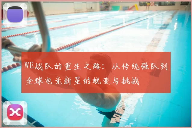 WE战队的重生之路:从传统强队到全球电竞新星的蜕变与挑战