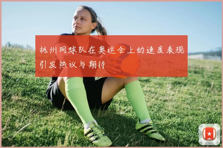 杭州网球队在奥运会上的速度表现引发热议与期待