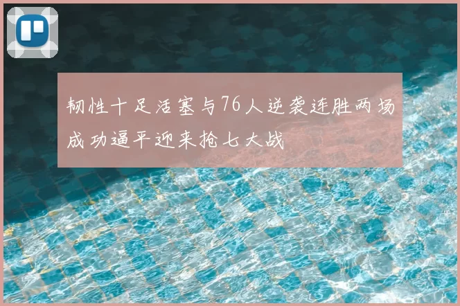 韧性十足活塞与76人逆袭连胜两场成功逼平迎来抢七大战
