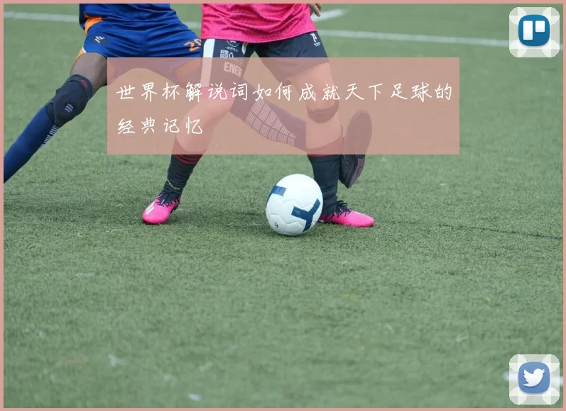 世界杯解说词如何成就天下足球的经典记忆