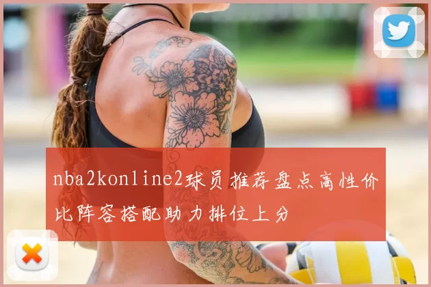 nba2konline2球员推荐盘点高性价比阵容搭配助力排位上分